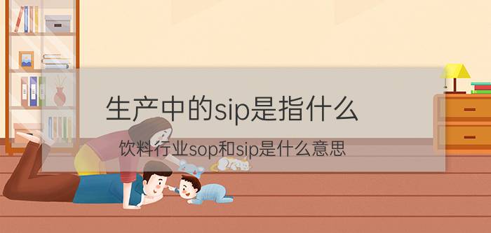 生产中的sip是指什么 饮料行业sop和sip是什么意思？